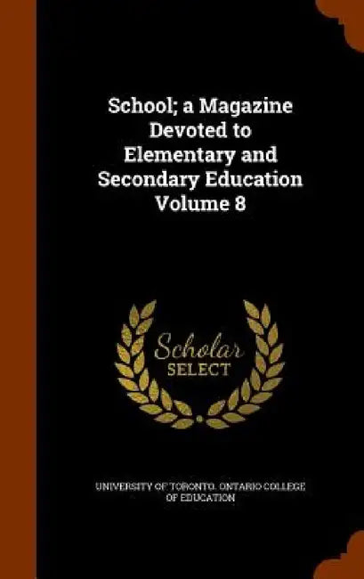 School; a Magazine Devoted to Elementary and Secondary Education Volume 8 by University of Toronto Ontario College O.