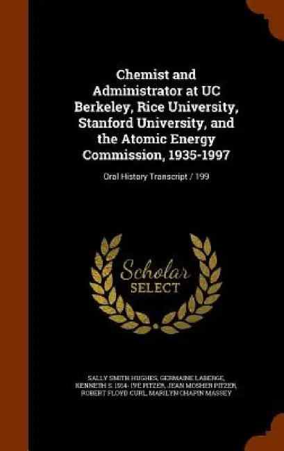 Chemist and Administrator at UC Berkeley, Rice University, Stanford University, and the Atomic Energy Commission, 1935-1997: Oral History Transcript / by Sally Smith Hughes, Germaine LaBerge, Kenneth S. 1914- Ive Pitzer