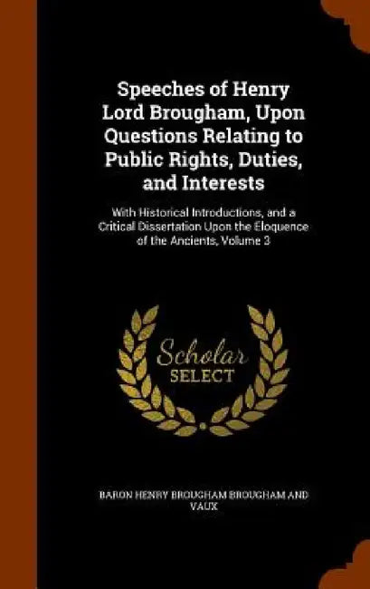 Speeches of Henry Lord Brougham, Upon Questions Relating to Public Rights, Duties, and Interests: With Historical Introductions, and a Critical Disser by Baron Henry Brougham Brougham and Vaux