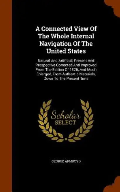 A Connected View Of The Whole Internal Navigation Of The United States: Natural And Artificial, Present And Prospective Corrected And Improved From Th by George Armroyd