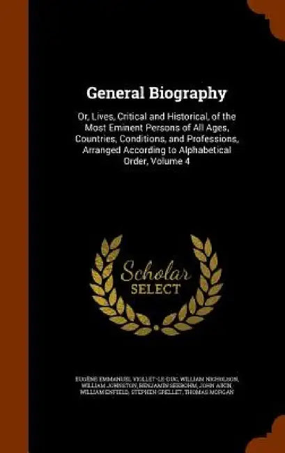 General Biography: Or, Lives, Critical and Historical, of the Most Eminent Persons of All Ages, Countries, Conditions, and Professions, A by Eugène Emmanuel Viollet-Le-Duc, William Nicholson, William Johnston