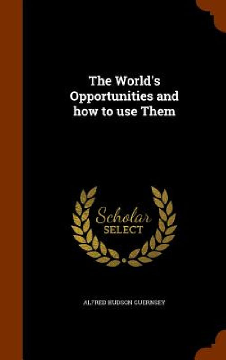 The World's Opportunities and how to use Them by Alfred Hudson Guernsey