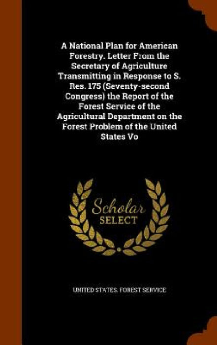 A National Plan for American Forestry. Letter From the Secretary of Agriculture Transmitting in Response to S. Res. 175 (Seventy-second Congress) the by United States Forest Service