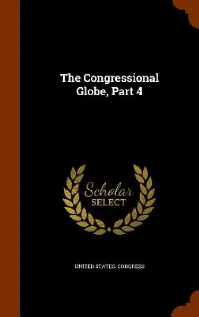 The Congressional Globe, Part 4 by United States Congress