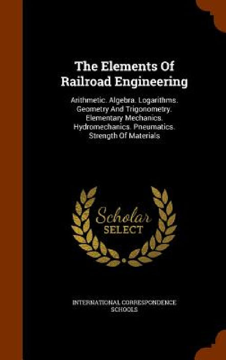The Elements Of Railroad Engineering: Arithmetic. Algebra. Logarithms. Geometry And Trigonometry. Elementary Mechanics. Hydromechanics. Pneumatics. St by International Correspondence Schools