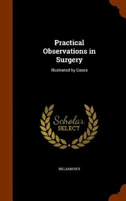 Practical Observations in Surgery: Illustrated by Cases by William Hey