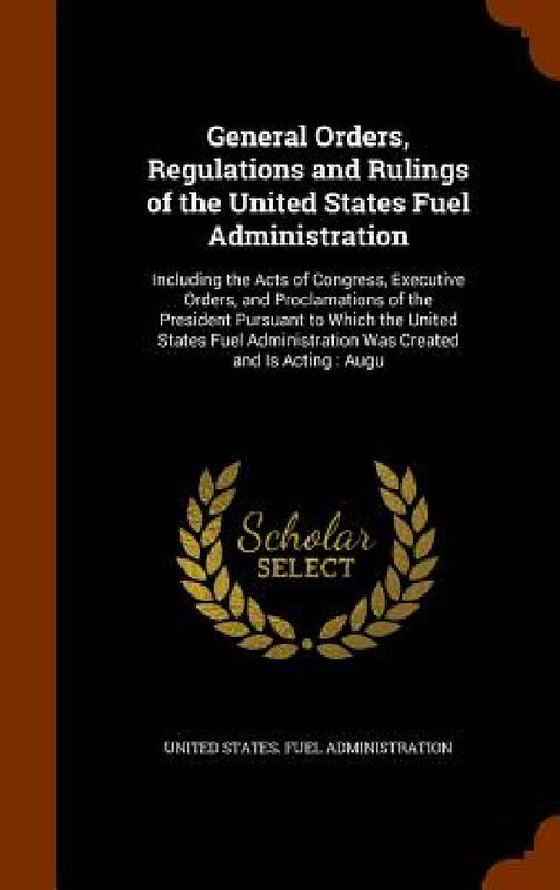 General Orders, Regulations and Rulings of the United States Fuel Administration: Including the Acts of Congress, Executive Orders, and Proclamations by United States Fuel Administration