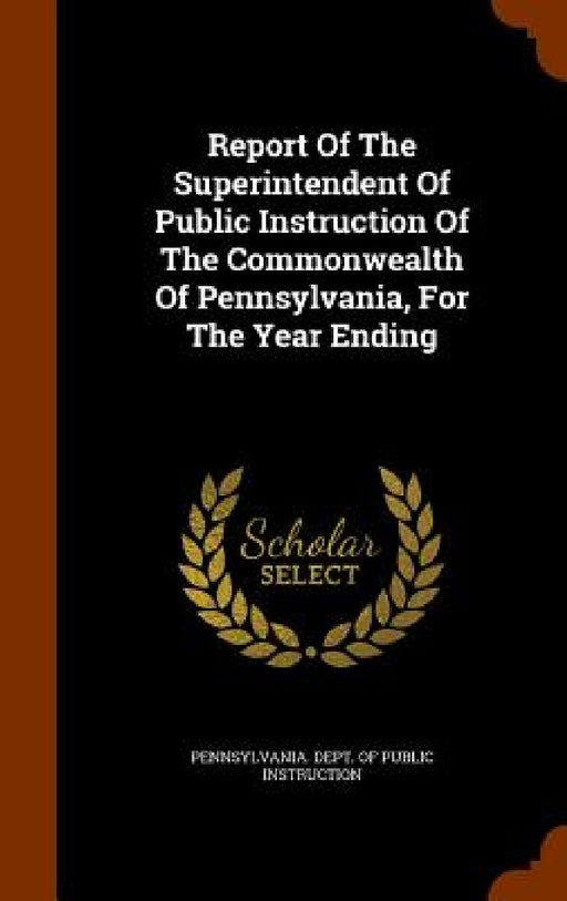 Report Of The Superintendent Of Public Instruction Of The Commonwealth Of Pennsylvania, For The Year Ending by Pennsylvania Dept of Public Instructio