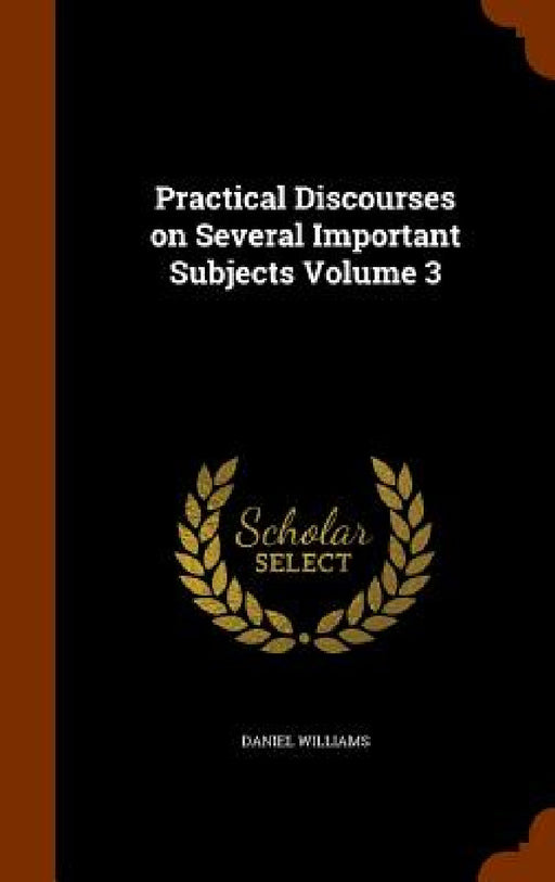 Practical Discourses on Several Important Subjects Volume 3 by Daniel Williams