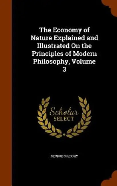 The Economy of Nature Explained and Illustrated On the Principles of Modern Philosophy, Volume 3 by George Gregory