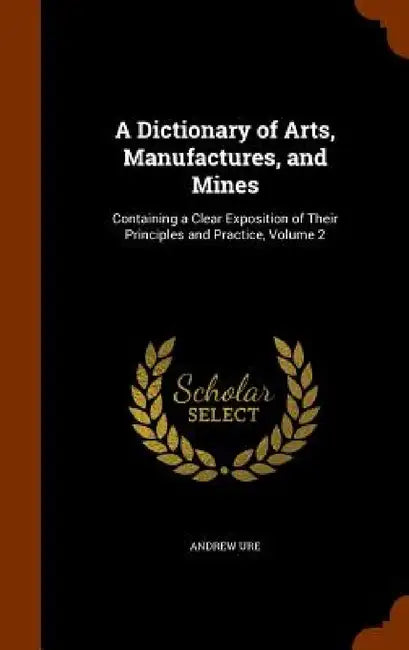 A Dictionary of Arts, Manufactures, and Mines: Containing a Clear Exposition of Their Principles and Practice, Volume 2 by Andrew Ure