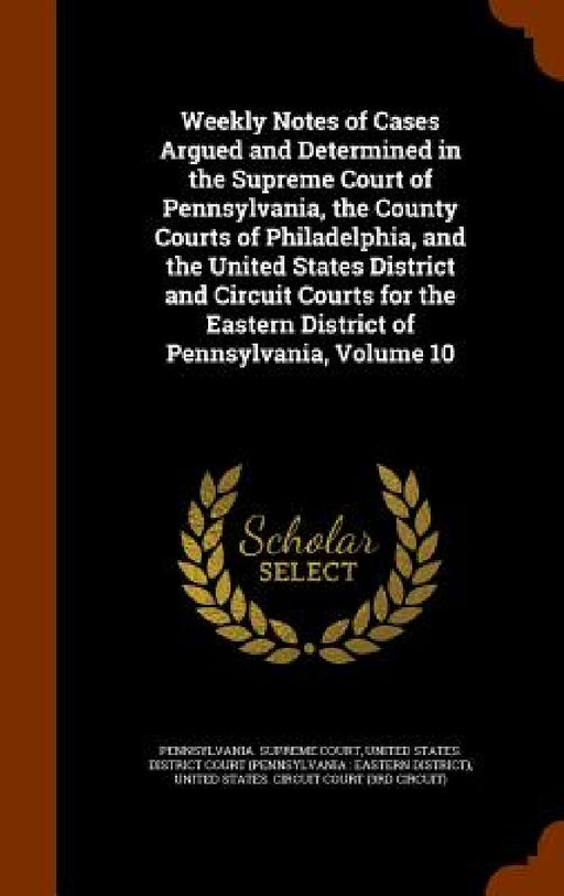 Weekly Notes of Cases Argued and Determined in the Supreme Court of Pennsylvania, the County Courts of Philadelphia, and the United States District an by Pennsylvania Supreme Court, United States District Court (Pennsylva, United States Circuit Court (3rd Circui