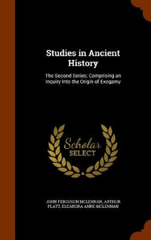 Studies in Ancient History: The Second Series; Comprising an Inquiry Into the Origin of Exogamy by John Ferguson McLennan, Arthur Platt, Eleanora Anne McLennan