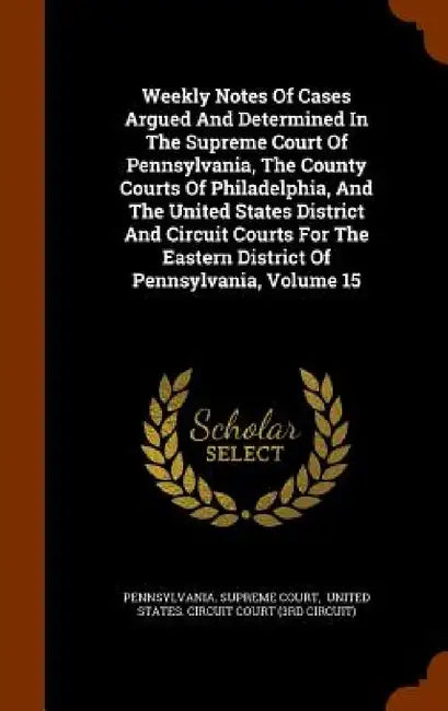 Weekly Notes Of Cases Argued And Determined In The Supreme Court Of Pennsylvania, The County Courts Of Philadelphia, And The United States District An by Pennsylvania Supreme Court, United States Circuit Court (3rd Circu