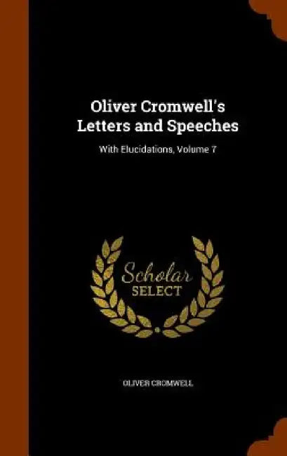 Oliver Cromwell's Letters and Speeches: With Elucidations, Volume 7 by Oliver Cromwell