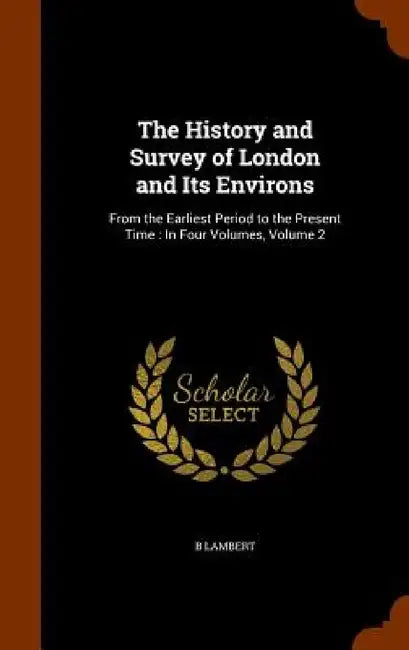The History and Survey of London and Its Environs: From the Earliest Period to the Present Time: In Four Volumes, Volume 2 by B. Lambert