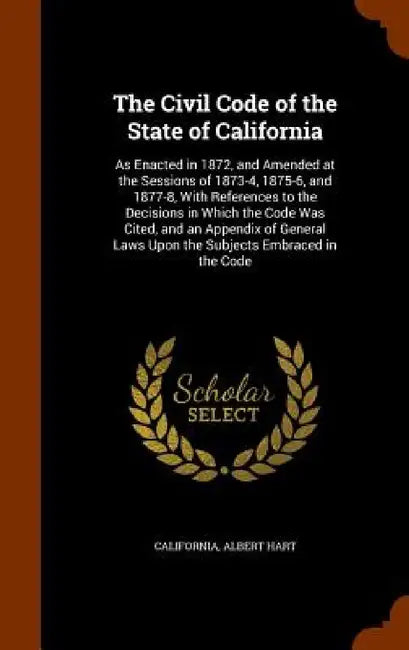 The Civil Code of the State of California: As Enacted in 1872, and Amended at the Sessions of 1873-4, 1875-6, and 1877-8, With References to the Decis by California, Albert Hart