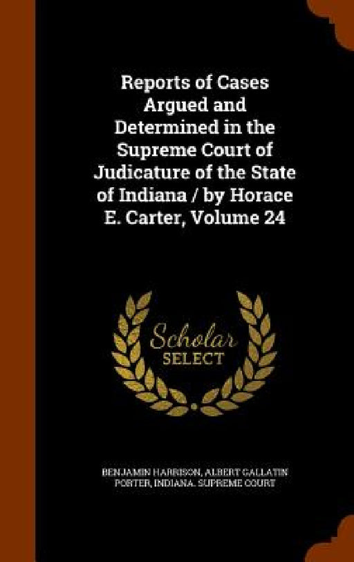 Reports of Cases Argued and Determined in the Supreme Court of Judicature of the State of Indiana / by Horace E. Carter, Volume 24 by Benjamin Harrison, Albert Gallatin Porter, Indiana Supreme Court