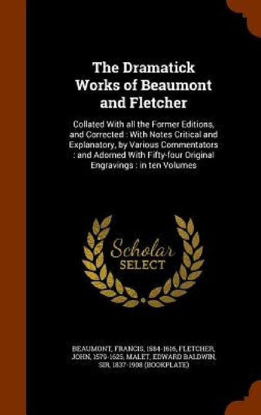 The Dramatick Works of Beaumont and Fletcher: Collated With all the Former Editions, and Corrected: With Notes Critical and Explanatory, by Various Co by Francis Beaumont, John Fletcher, Edward Baldwin Malet