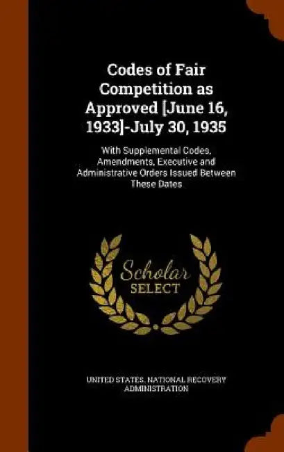 Codes of Fair Competition as Approved [June 16, 1933]-July 30, 1935: With Supplemental Codes, Amendments, Executive and Administrative Orders Issued B by United States National Recovery Adminis