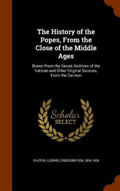 The History of the Popes, From the Close of the Middle Ages: Drawn From the Secret Archives of the Vatican and Other Original Sources; From the German by Ludwig Pastor