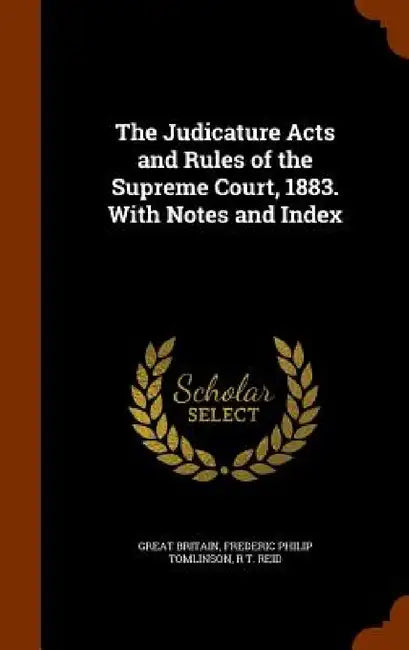 The Judicature Acts and Rules of the Supreme Court, 1883. With Notes and Index by Great Britain, Frederic Philip Tomlinson, R. T. Reid