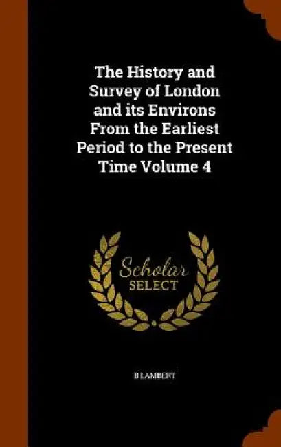 The History and Survey of London and its Environs From the Earliest Period to the Present Time Volume 4 by B. Lambert
