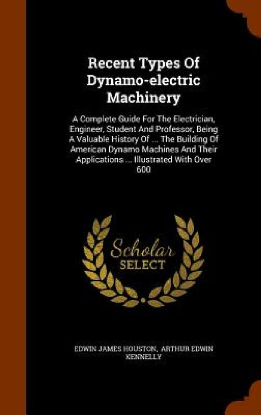 Recent Types Of Dynamo-electric Machinery: A Complete Guide For The Electrician, Engineer, Student And Professor, Being A Valuable History Of ... The by Edwin James Houston, Arthur Edwin Kennelly
