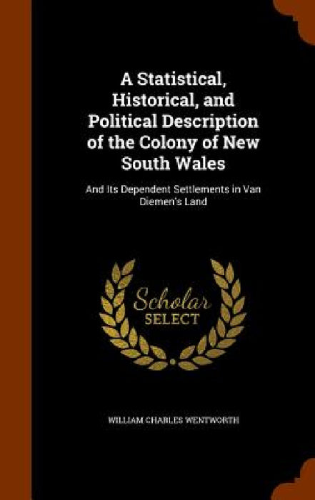 A Statistical, Historical, and Political Description of the Colony of New South Wales: And Its Dependent Settlements in Van Diemen's Land by William Charles Wentworth
