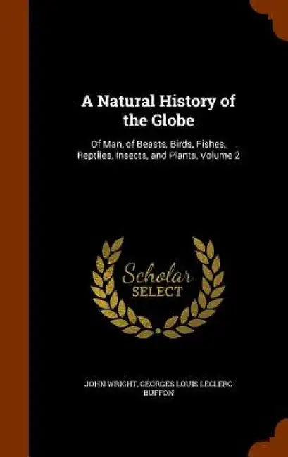 A Natural History of the Globe: Of Man, of Beasts, Birds, Fishes, Reptiles, Insects, and Plants, Volume 2 by John Wright, Georges Louis Leclerc Buffon