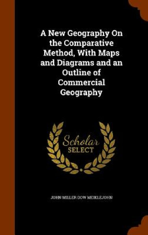 A New Geography On the Comparative Method, With Maps and Diagrams and an Outline of Commercial Geography by John Miller Dow Meiklejohn