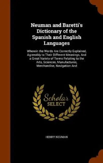 Neuman and Baretti's Dictionary of the Spanish and English Languages: Wherein the Words Are Correctly Explained, Agreeably to Their Different Meanings by Henry Neuman