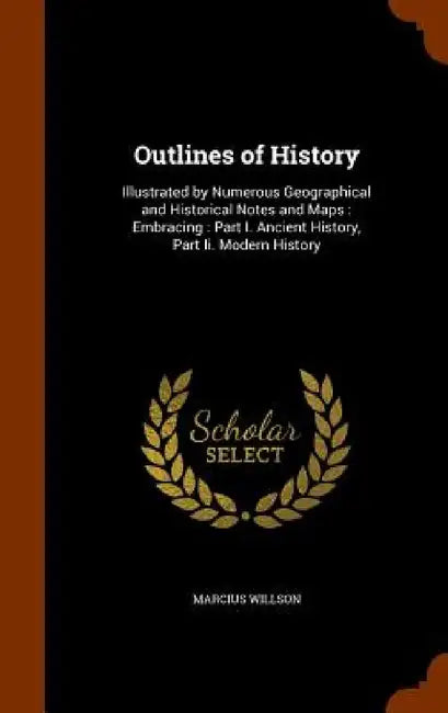 Outlines of History: Illustrated by Numerous Geographical and Historical Notes and Maps: Embracing: Part I. Ancient History, Part Ii. Modern History by Marcius Willson