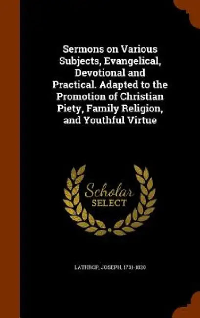 Sermons on Various Subjects, Evangelical, Devotional and Practical. Adapted to the Promotion of Christian Piety, Family Religion, and Youthful Virtue by Joseph Lathrop