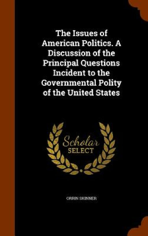 The Issues of American Politics. A Discussion of the Principal Questions Incident to the Governmental Polity of the United States by Orrin Skinner