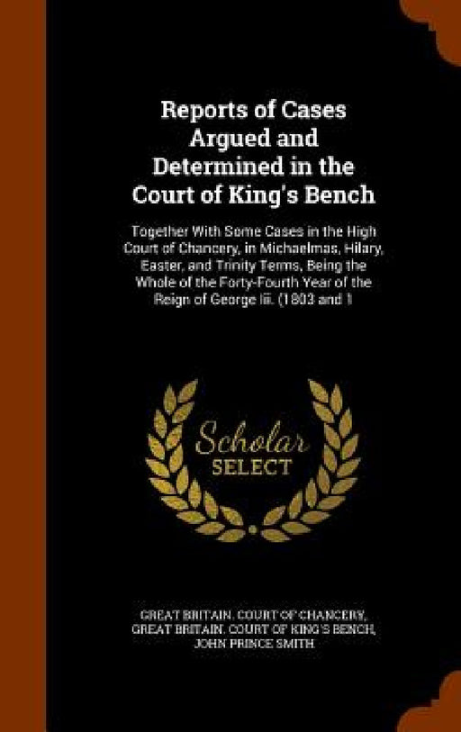 Reports of Cases Argued and Determined in the Court of King's Bench: Together With Some Cases in the High Court of Chancery, in Michaelmas, Hilary, Ea by Great Britain Court of Chancery, Great Britain Court of King's Bench, John Prince Smith