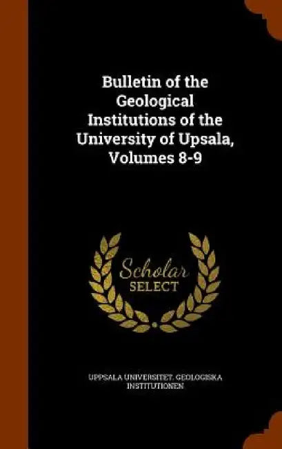 Bulletin of the Geological Institutions of the University of Upsala, Volumes 8-9 by Uppsala Universitet Geol Institutionen