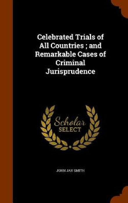Celebrated Trials of All Countries; and Remarkable Cases of Criminal Jurisprudence by John Jay Smith