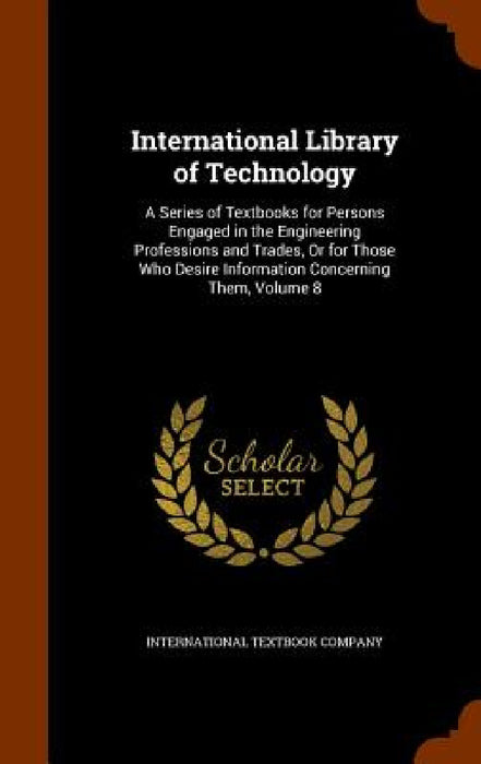 International Library of Technology: A Series of Textbooks for Persons Engaged in the Engineering Professions and Trades, Or for Those Who Desire Info by International Textbook Company
