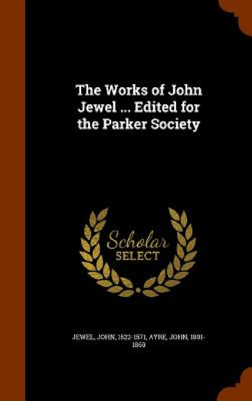 The Works of John Jewel ... Edited for the Parker Society by John Jewel, John Ayre