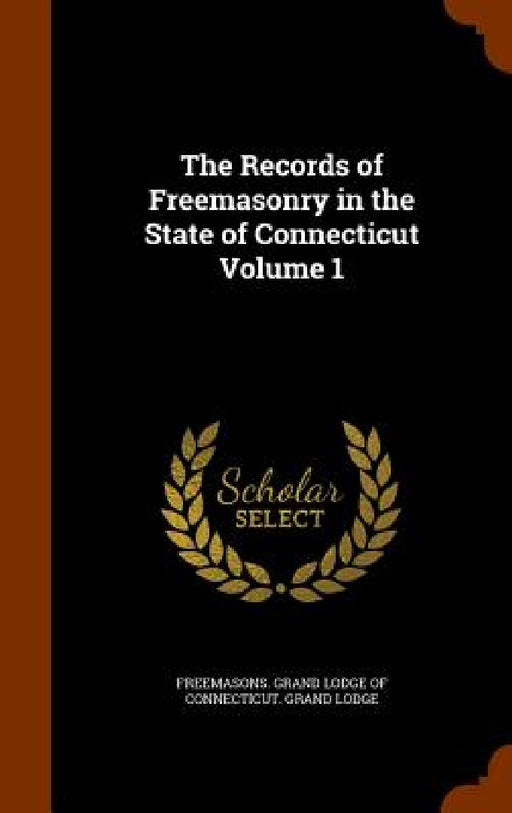 The Records of Freemasonry in the State of Connecticut Volume 1 by Freemasons Grand Lodge of Connecticut