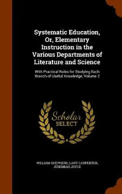 Systematic Education, Or, Elementary Instruction in the Various Departments of Literature and Science: With Practical Rules for Studying Each Branch o by William Shepherd, Lant Carpenter, Jeremiah Joyce