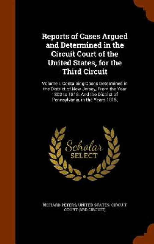Reports of Cases Argued and Determined in the Circuit Court of the United States, for the Third Circuit: Volume I. Containing Cases Determined in the by Richard Peters, United States Circuit Court (3rd Circui