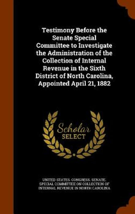 Testimony Before the Senate Special Committee to Investigate the Administration of the Collection of Internal Revenue in the Sixth District of North C by United States Congress Senate Special