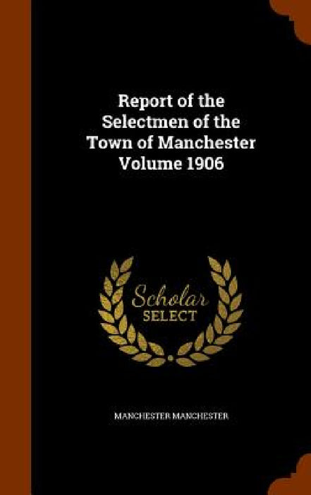Report of the Selectmen of the Town of Manchester Volume 1906 by Manchester Manchester