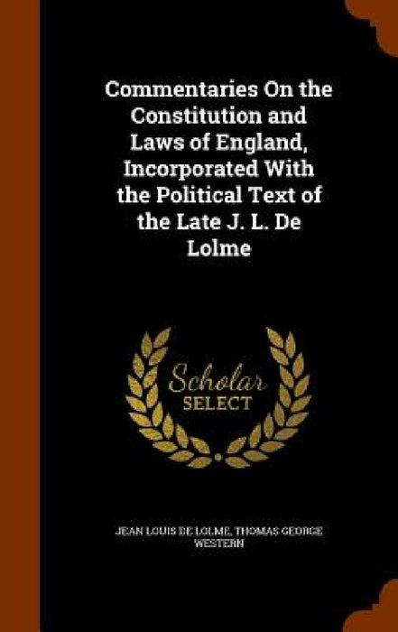 Commentaries On the Constitution and Laws of England, Incorporated With the Political Text of the Late J. L. De Lolme by Jean Louis De Lolme, Thomas George Western