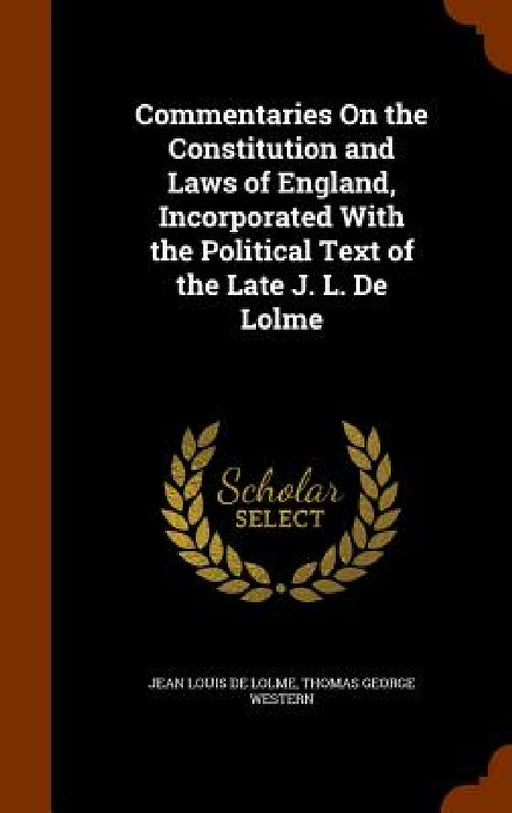 Commentaries On the Constitution and Laws of England, Incorporated With the Political Text of the Late J. L. De Lolme by Jean Louis De Lolme, Thomas George Western