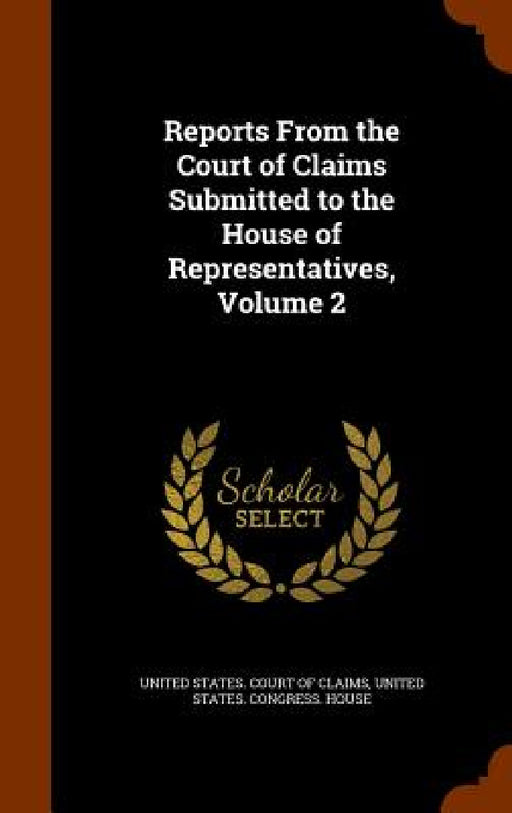 Reports From the Court of Claims Submitted to the House of Representatives, Volume 2 by United States Court of Claims, United States Congress House