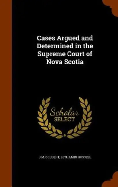 Cases Argued and Determined in the Supreme Court of Nova Scotia by J. M. Geldert, Benjamin Russell