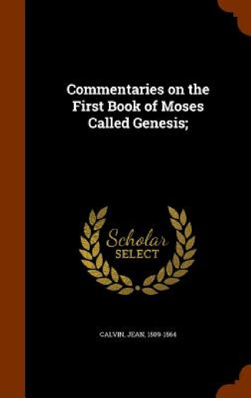 Commentaries on the First Book of Moses Called Genesis; by Jean Calvin